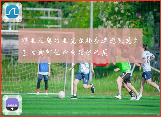 穆里尼奥对里克尔梅参选感到意外皇马新帅任命或延迟两周