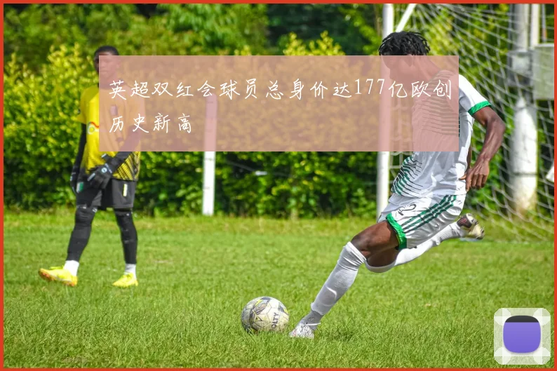 英超双红会球员总身价达177亿欧创历史新高