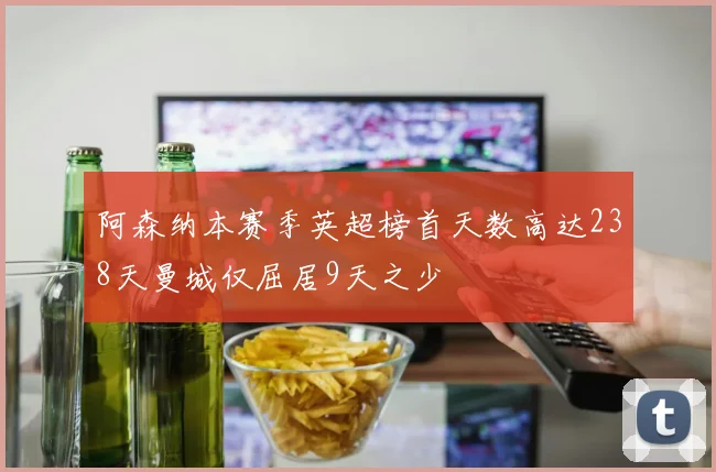 阿森纳本赛季英超榜首天数高达238天曼城仅屈居9天之少