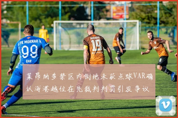 莱昂纳多禁区内倒地未获点球VAR确认海港越位在先裁判判罚引发争议