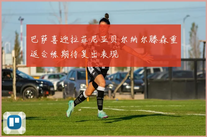 巴萨喜迎拉菲尼亚贝尔纳尔滕森重返合练期待复出表现