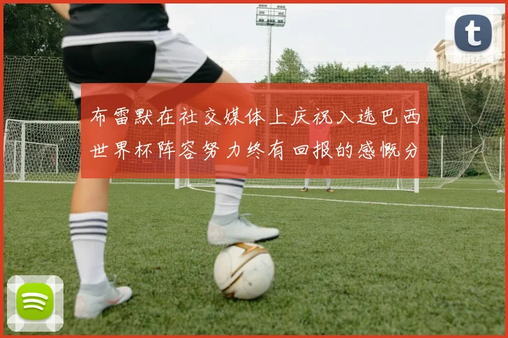 布雷默在社交媒体上庆祝入选巴西世界杯阵容努力终有回报的感慨分享