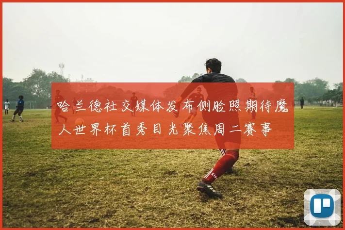 哈兰德社交媒体发布侧脸照期待魔人世界杯首秀目光聚焦周二赛事