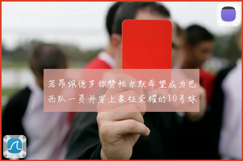 若昂佩德罗称赞帕尔默希望成为巴西队一员并穿上象征荣耀的10号球衣