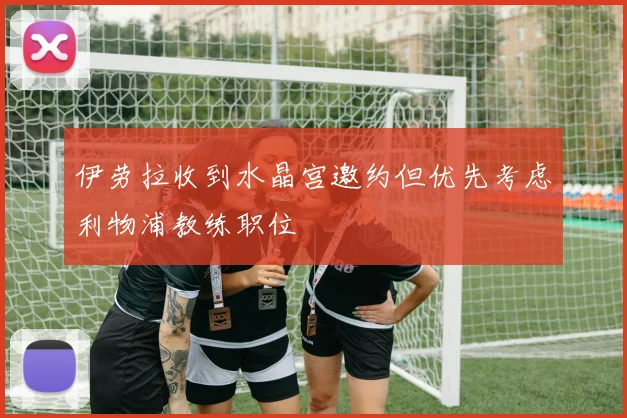伊劳拉收到水晶宫邀约但优先考虑利物浦教练职位