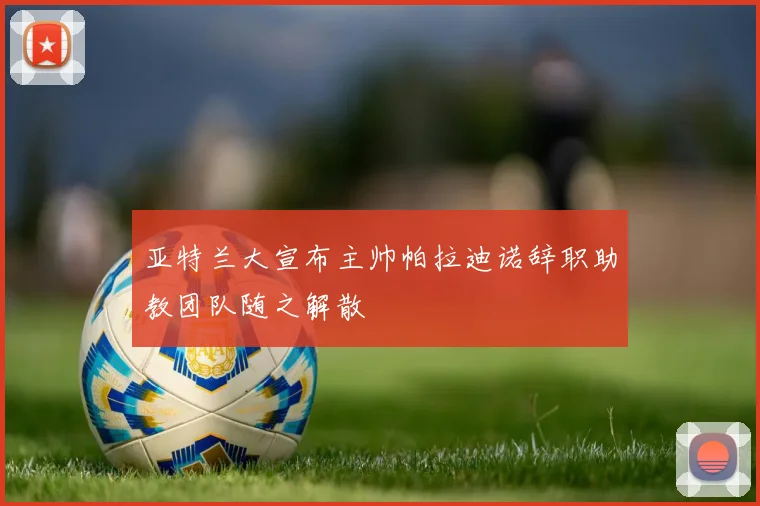 亚特兰大宣布主帅帕拉迪诺辞职助教团队随之解散