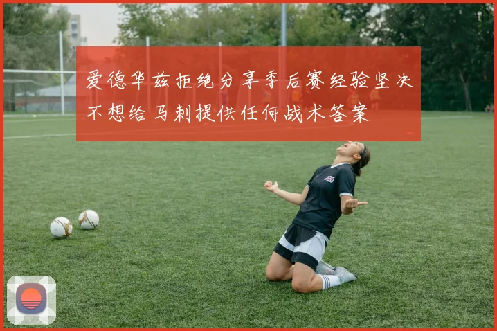 爱德华兹拒绝分享季后赛经验坚决不想给马刺提供任何战术答案