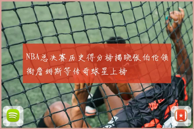 NBA总决赛历史得分榜揭晓张伯伦领衔詹姆斯等传奇球星上榜